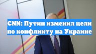 CNN: Путин изменил цели по конфликту на Украине