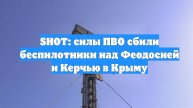 SHOT: силы ПВО сбили беспилотники над Феодосией и Керчью в Крыму
