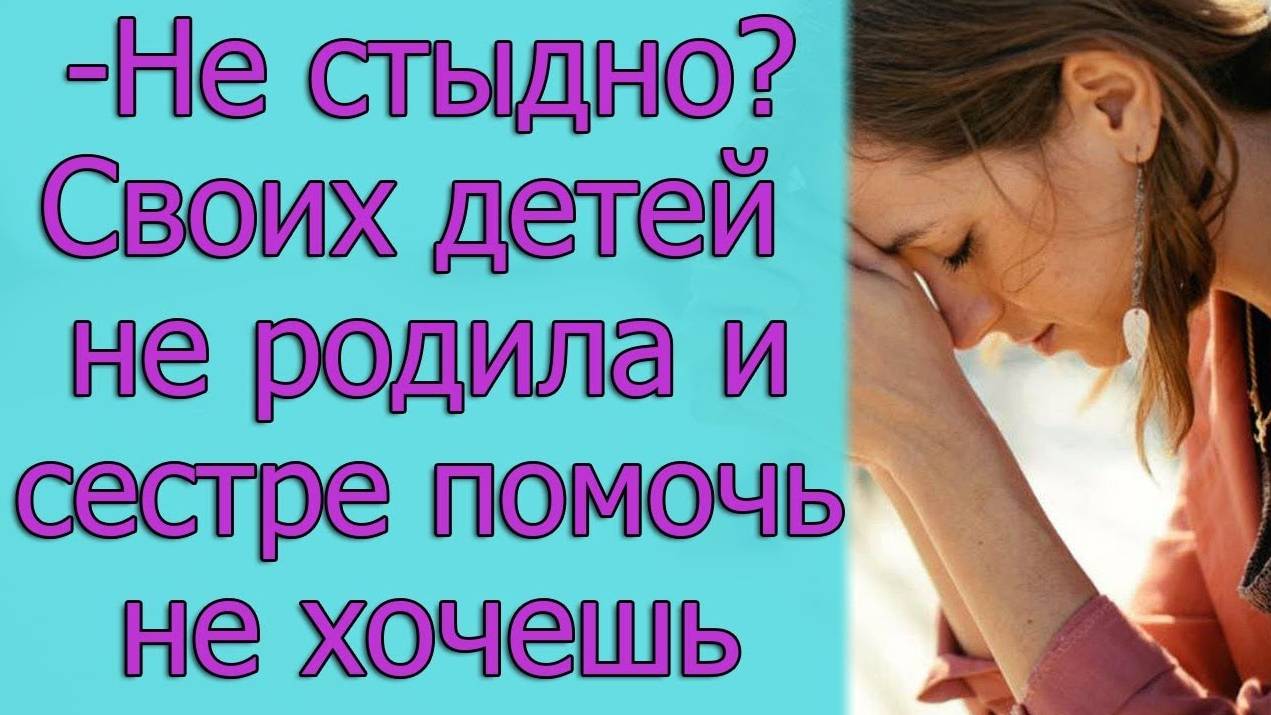 — Не стыдно_ Своих детей не родила и сестре помочь не хочешь. Истории из жизни
