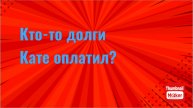 Всё в кучу. Кто-то оплачивает долги Кати?