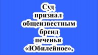 Суд признал общеизвестным бренд печенья «Юбилейное».