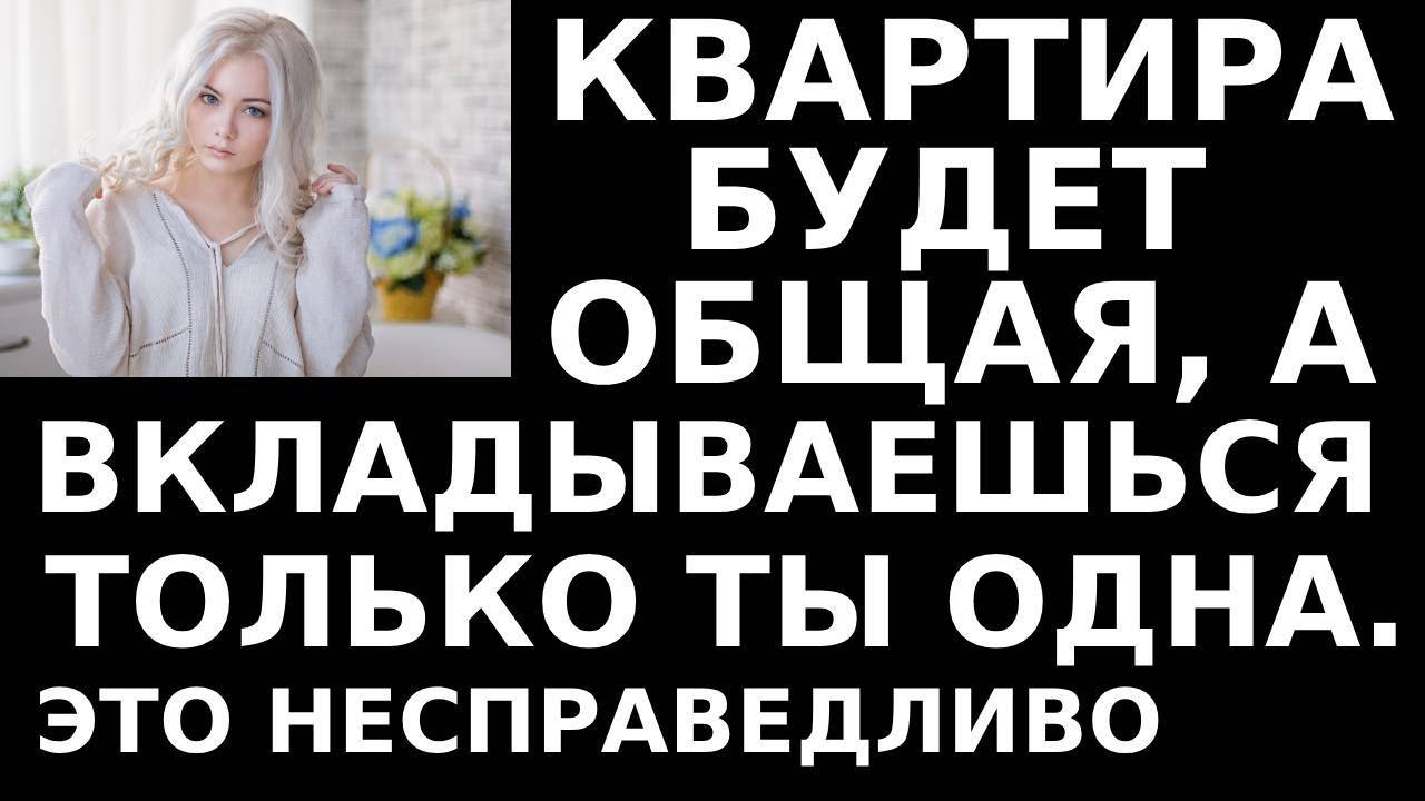 Истории из жизни Квартира будет общая, а вкладываешься только ты Аудио рассказы, жизненные истории