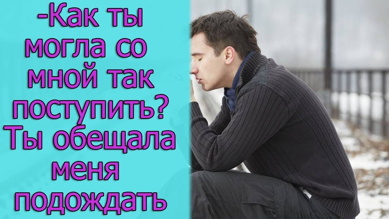 - Как ты могла со мной так поступить_ Ты обещала меня подождать. Истории из жизни