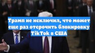 Трамп не исключил, что может еще раз отсрочить блокировку TikTok в США