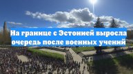 На границе с Эстонией выросла очередь после военных учений