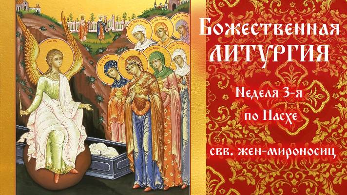 Неделя 3-я по Пасхе, свв. жен-мироносиц. Божественная Литургия.