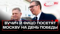 Вучич и Фицо все-таки приедут в Москву на День Победы