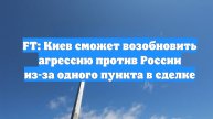 FT: Киев сможет возобновить агрессию против России из-за одного пункта в сделке