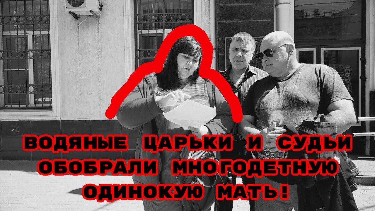 ВОДЯНЫЕ ЦАРЬКИ И СУДЬИ ОБОБРАЛИ МНОГОДЕТНУЮ ОДИНОКУЮ МАТЬ!#беззаконие#произвол#коррупция