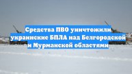 Средства ПВО уничтожили украинские БПЛА над Белгородской и Мурманской областями