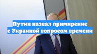 Путин назвал примирение с Украиной вопросом времени