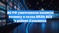 ВС РФ уничтожили военную технику и склад БПЛА ВСУ в районе Славянска