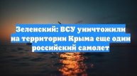 Зеленский: ВСУ уничтожили на территории Крыма еще один российский самолет