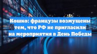 Кошко: французы возмущены тем, что РФ не пригласили на мероприятия в День Победы
