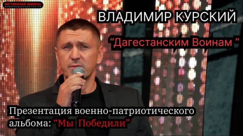 ВЛАДИМИР КУРСКИЙ - "ДАГЕСТАНСКИМ ВОИНАМ". ПРЕЗЕНТАЦИЯ ВОЕННО-ПАТРИОТИЧЕСКОГО АЛЬБОМА «МЫ ПОБЕДИЛИ»
