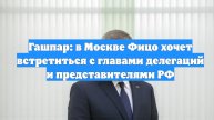 Гашпар: в Москве Фицо хочет встретиться с главами делегаций и представителями РФ