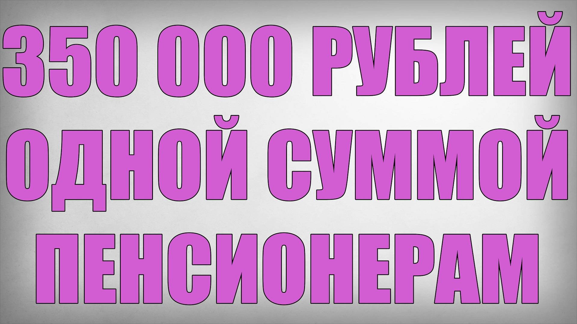 350 000 рублей Одной Суммой Пенсионерам