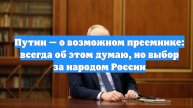 Путин — о возможном преемнике: всегда об этом думаю, но выбор за народом России