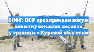 SHOT: ВСУ предприняли новую попытку высадки десанта у границы с Курской областью