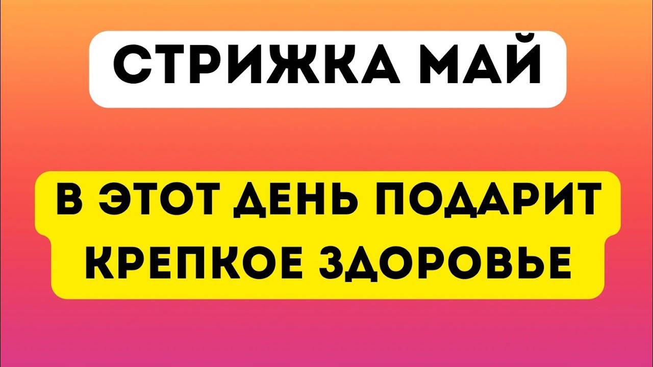 Стрижка на Май 2025 года. В этот день подарит крепкое здоровье.