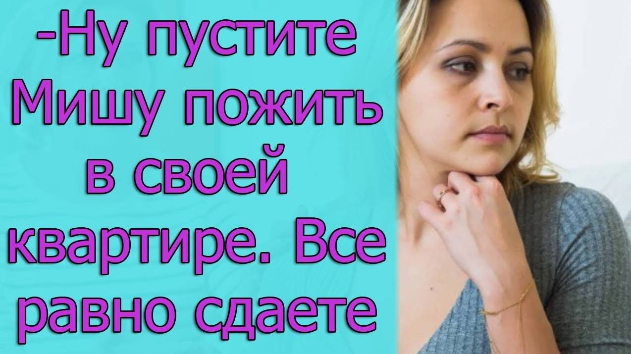 - Ну пустите Мишу пожить в своей квартире. Все равно сдаете. Истории из жизни