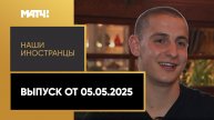 «Наши иностранцы». Выпуск от 05.05.2025