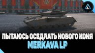 Merkava LP - ПЫТАЮСЬ ОСЕДЛАТЬ НОВОГО КОНЯ