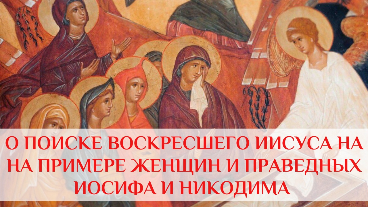 О поиске воскресшего Иисуса на на примере женщин и праведных Иосифа и Никодима