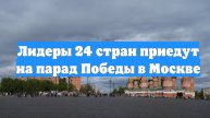 Лидеры 24 стран приедут на парад Победы в Москве