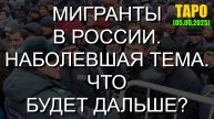 МИГРАНТЫ В РОССИИ. НАБОЛЕВШАЯ ТЕМА. ЧТО БУДЕТ ДАЛЬШЕ? (ТАРО. 05.05.2025)