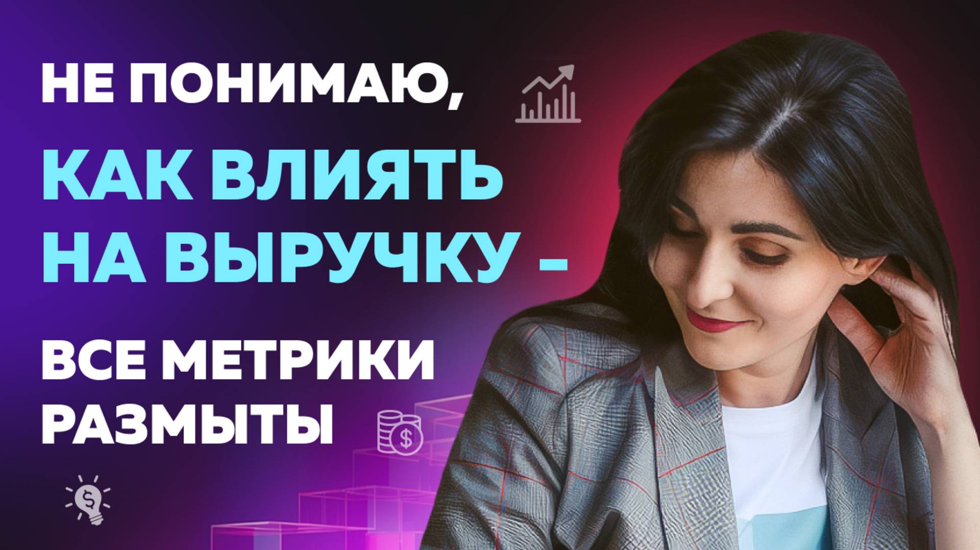 НЕ ПОНИМАЮ, КАК ВЛИЯТЬ НА ВЫРУЧКУ-ВСЕ МЕТРИКИ РАЗМЫТЫ