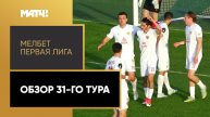 Мелбет-Первая лига. Обзор 31-го тура