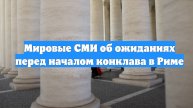 Мировые СМИ об ожиданиях перед началом конклава в Риме
