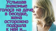 Услышав знакомые голоса на даче в беседке, жена осторожно подошла к ней и ..Истории из жизни