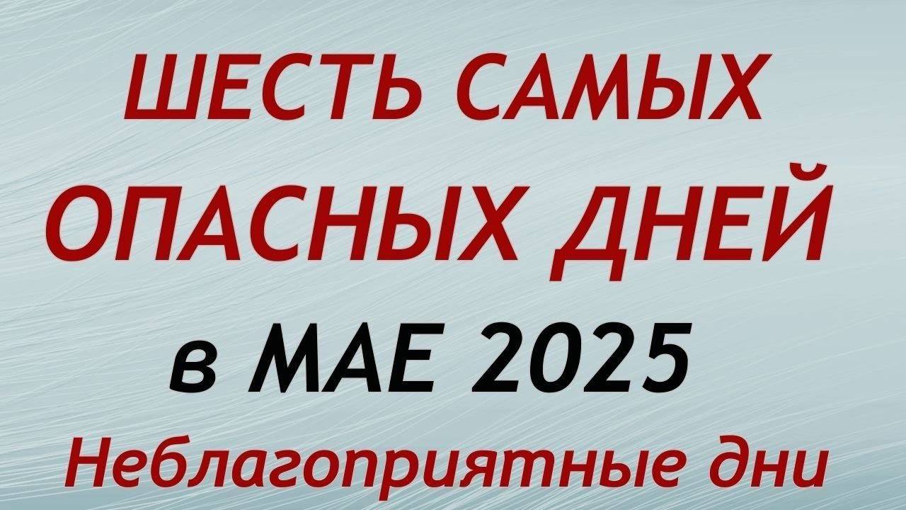 Самые Опасные дни в мае 2025. Неблагоприятные дни месяца.