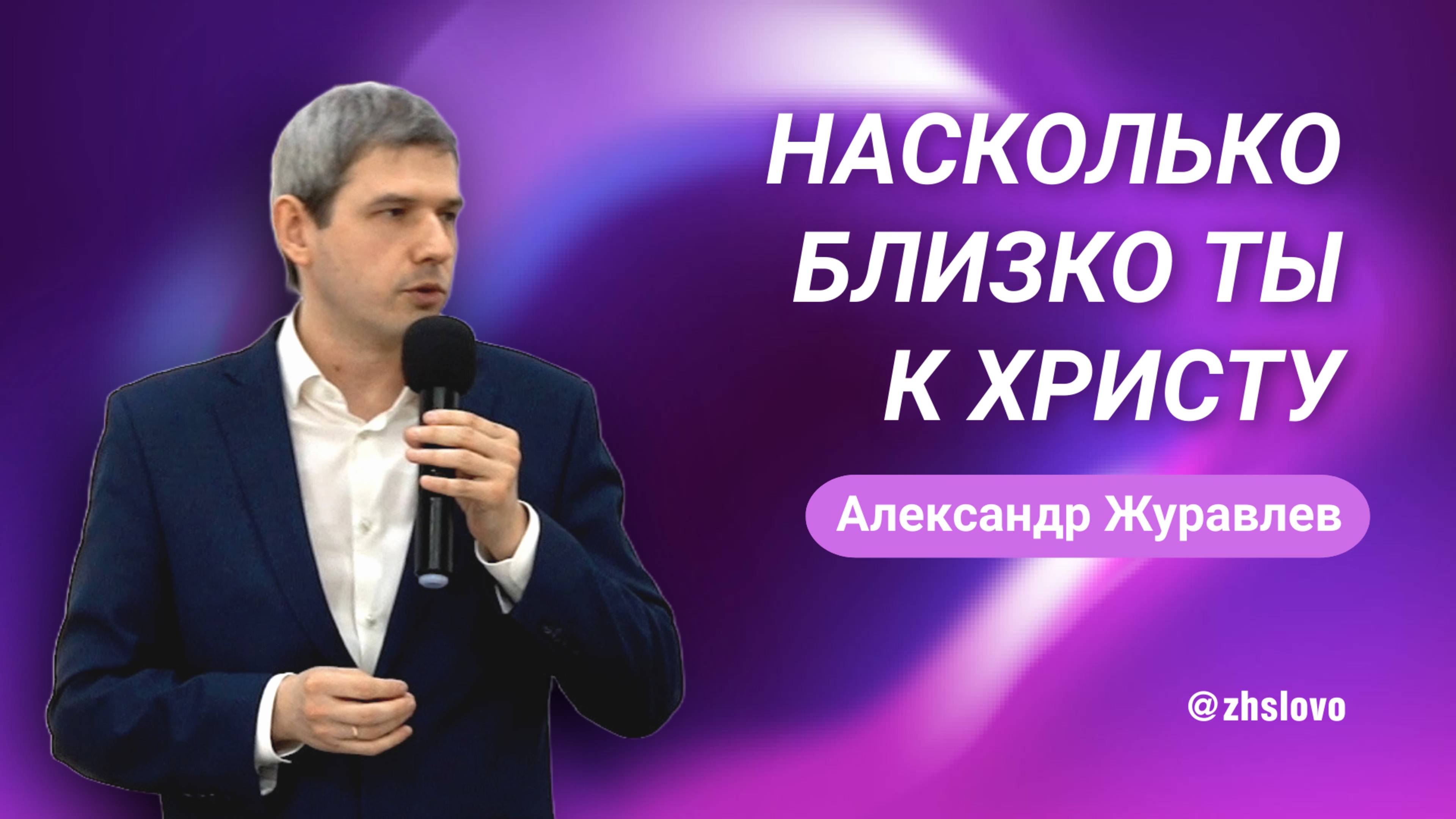 Насколько близко ты к Христу. Александр Журавлев