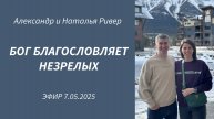 Эфир 7.05.2025 Александр и Наталья Ривер Бог благословляет незрелых