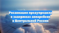 Росавиация предупредила о задержках авиарейсов в Центральной России