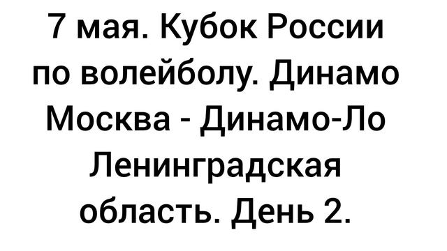 7 мая. Кубок России по волейболу среди мужчин. Динамо Москва - Динамо-Ло Ленинградская область.