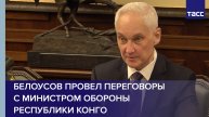 Белоусов провел переговоры с министром обороны Республики Конго