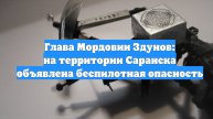 Глава Мордовии Здунов: на территории Саранска объявлена беспилотная опасность