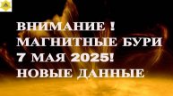 ВНИМАНИЕ ! МАГНИТНЫЕ БУРИ 7 МАЯ 2025! НОВЫЕ ДАННЫЕ !