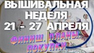 ФИНИШ. ВЫШИВАЛЬНЫЕ ПОКУПКИ. ПЛАНЫ. ПРОДВИЖЕНИЯ | ВЫШИВАЛЬНАЯ НЕДЕЛЯ | ВЫШИВКА КРЕСТОМ / КРЕСТИКОМ