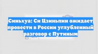 Синьхуа: Си Цзиньпин ожидает провести в России углубленный разговор с Путиным