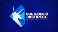 «Восточный экспресс» | Праздничный выпуск ко Дню Победы