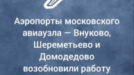 Аэропорты московского авиаузла — Внуково, Шереметьево и Домодедово — возобновили работу.