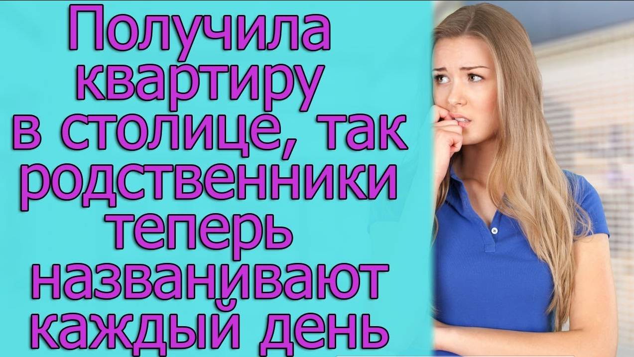 Получила квартиру в столице, так родственники теперь названивают каждый день. Истории из жизни
