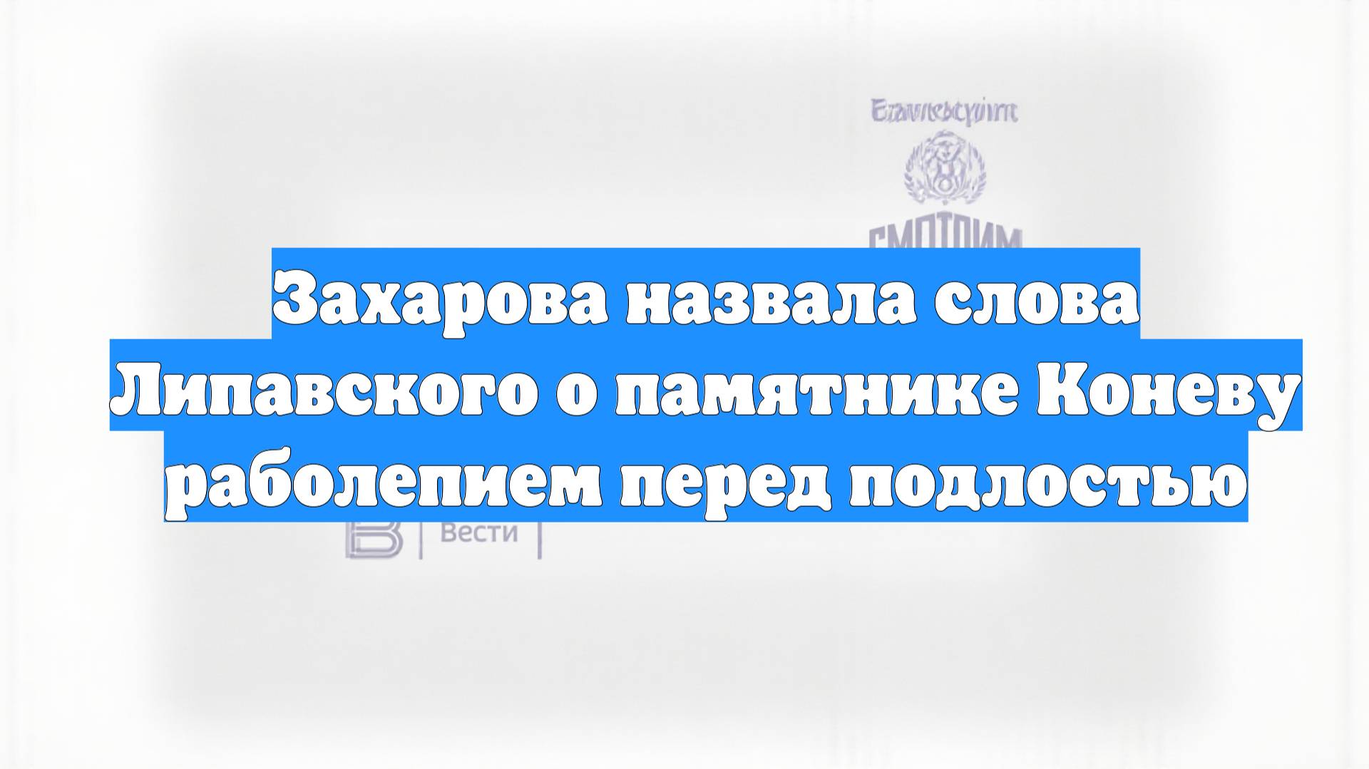 Захарова назвала слова Липавского о памятнике Коневу раболепием перед подлостью