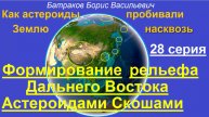 28.Формирование рельефа Дальнего Востока Астероидами Скошами. 28 серия
