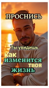 Проснись. Сделай ЭТО! И ты увидишь КАК изменится твоя ЖИЗНЬ.